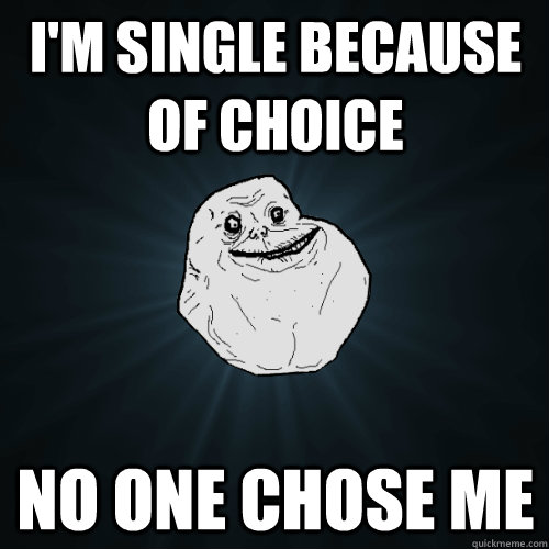 I'm single because of choice no one chose me  Forever Alone