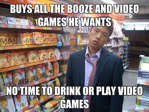 buys all the booze and video games he wants no time to drink or play video games  Disenchanted Young Professional