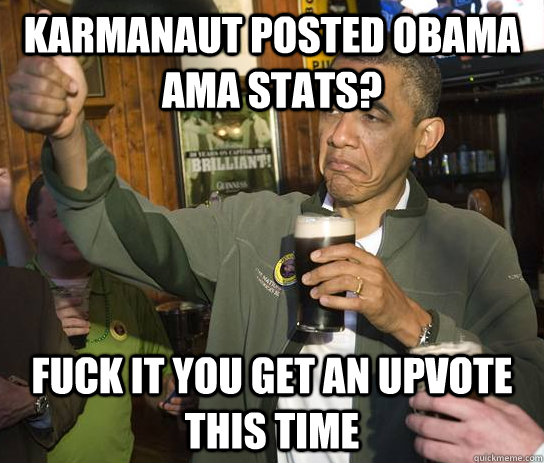 Karmanaut posted obama AMA stats? Fuck it you get an upvote this time  Upvoting Obama