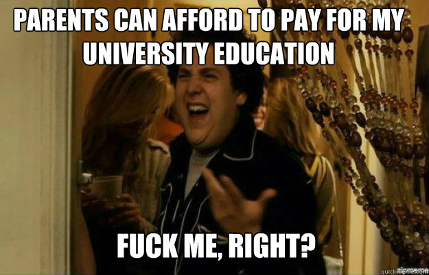 parents can afford to pay for my university education FUCK ME, RIGHT?  fuck me right