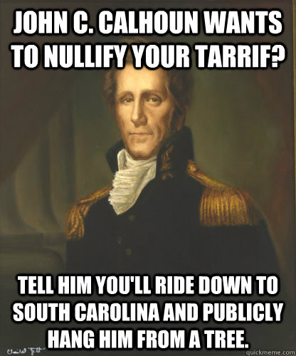 John C. Calhoun wants to nullify your tarrif? Tell him you'll ride down to south carolina and publicly hang him from a tree.  