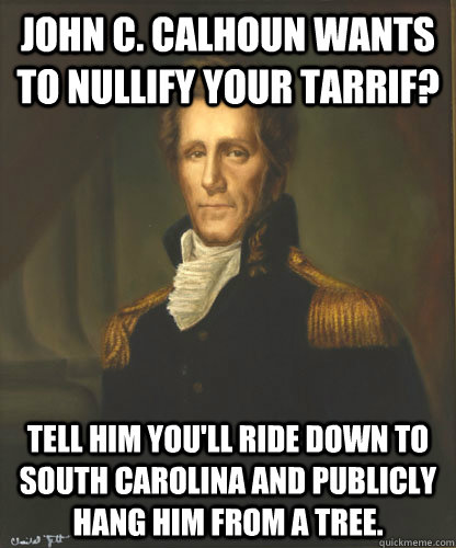 John C. Calhoun wants to nullify your tarrif? Tell him you'll ride down to south carolina and publicly hang him from a tree. - John C. Calhoun wants to nullify your tarrif? Tell him you'll ride down to south carolina and publicly hang him from a tree.  Badass Andrew Jackson