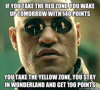 If you take the red zone, you wake up tomorrow with 140 points You take the yellow zone, you stay in wonderland and get 190 points - If you take the red zone, you wake up tomorrow with 140 points You take the yellow zone, you stay in wonderland and get 190 points  Matrix Morpheus