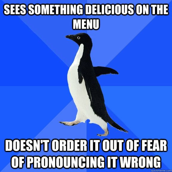 sees something delicious on the menu  doesn't order it out of fear of pronouncing it wrong  Socially Awkward Penguin