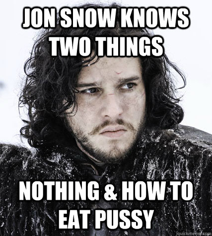 jon snow knows two things nothing & how to eat pussy - jon snow knows two things nothing & how to eat pussy  Jon Snow