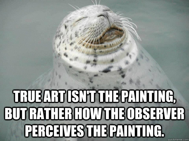 True art isn't the painting, but rather how the observer perceives the painting.  Zen Seal