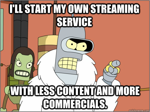 I'll start my own streaming service With less content and more commercials.  - I'll start my own streaming service With less content and more commercials.   Blackjack Bender