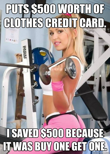 Puts $500 worth of clothes credit card. I saved $500 because it was buy one get one. - Puts $500 worth of clothes credit card. I saved $500 because it was buy one get one.  Girl Logic