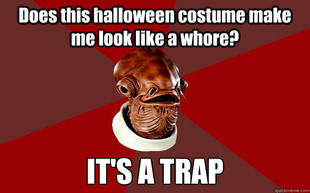 Does this halloween costume make me look like a whore? IT'S A TRAP  Admiral Ackbar Relationship Expert