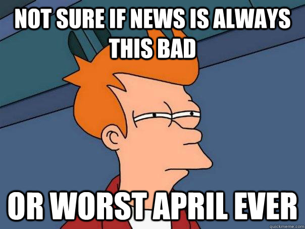 Not sure if news is always this bad Or worst april ever  Futurama Fry