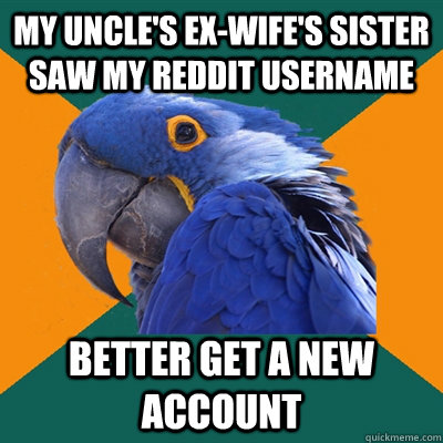My uncle's ex-wife's sister saw my reddit username better get a new account  Paranoid Parrot