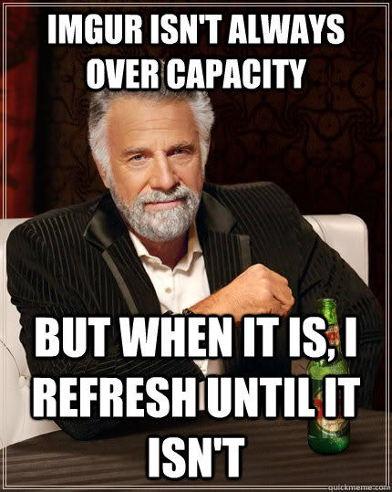 Imgur Isn't always over capacity but when It is, i refresh until it isn't  The Most Interesting Man In The World