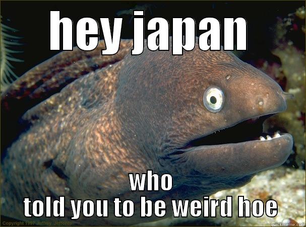 HEY JAPAN WHO TOLD YOU TO BE WEIRD HOE Bad Joke Eel