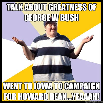 Talk about Greatness of george w bush went to iowa to campaign for howard dean...YEAaAH!  