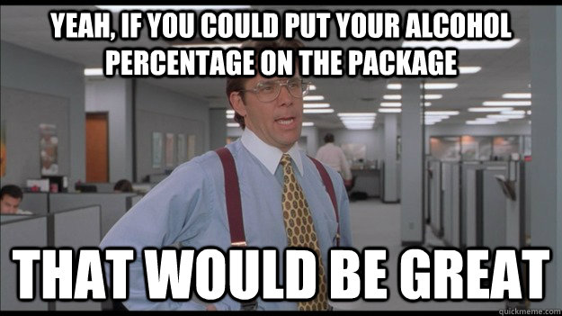 Yeah, if you could put your alcohol percentage on the package That would be great - Yeah, if you could put your alcohol percentage on the package That would be great  Office Space Lumbergh HD