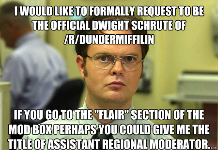 I would like to formally request to be the official Dwight Schrute of /r/Dundermiffilin If you go to the 