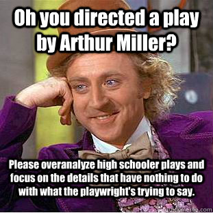 Oh you directed a play by Arthur Miller? Please overanalyze high schooler plays and focus on the details that have nothing to do with what the playwright's trying to say.  Condescending Wonka