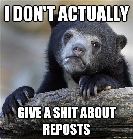 I don't actually  give a shit about reposts  Confession Bear