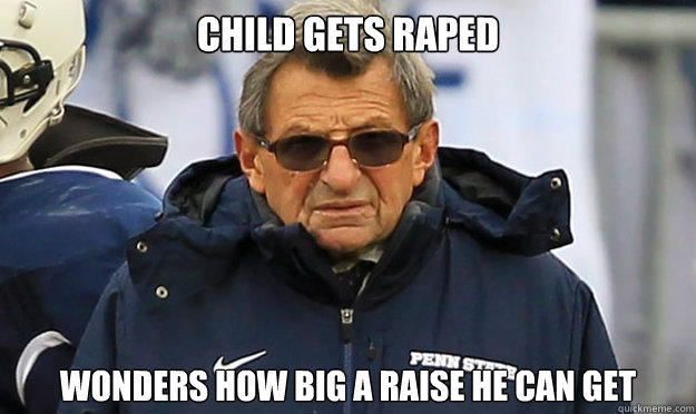 Child Gets raped wonders how big a raise he can get - Child Gets raped wonders how big a raise he can get  Joe Paterno