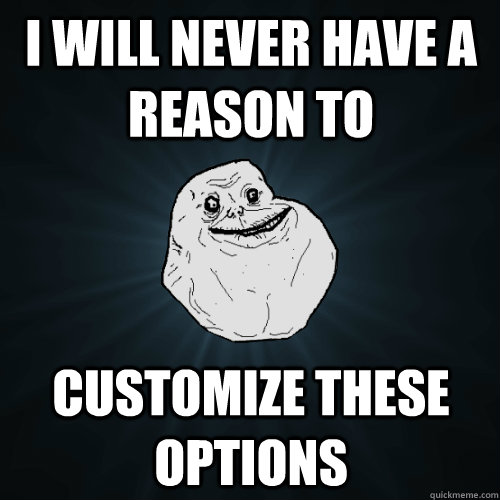 i will never have a reason to  customize these options  Forever Alone