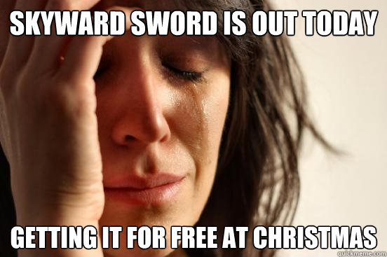 Skyward sword is out today getting it for free at christmas  First World Problems