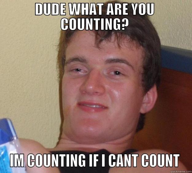 DUDE WHAT ARE YOU COUNTING? IM COUNTING IF I CANT COUNT 10 Guy