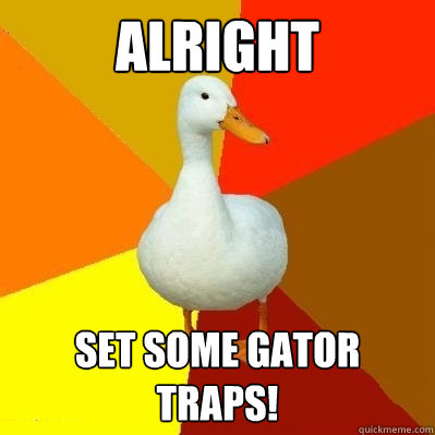 ALRIGHT set some gator traps!  Tech Impaired Duck