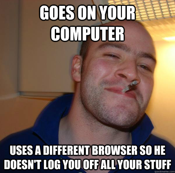 Goes on your computer uses a different browser so he doesn't log you off all your stuff - Goes on your computer uses a different browser so he doesn't log you off all your stuff  Misc