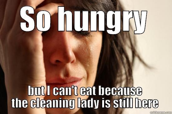 SO HUNGRY BUT I CAN'T EAT BECAUSE THE CLEANING LADY IS STILL HERE First World Problems