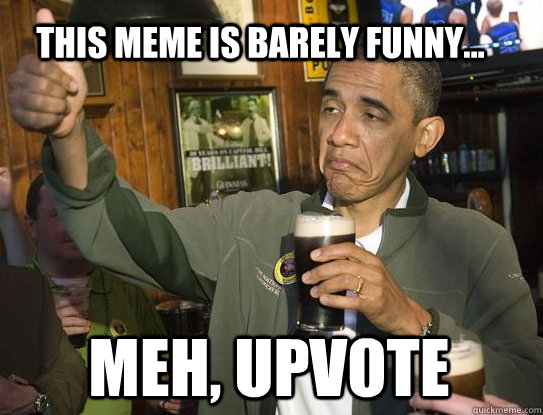 Meh, Upvote This meme is barely funny...  Upvoting Obama