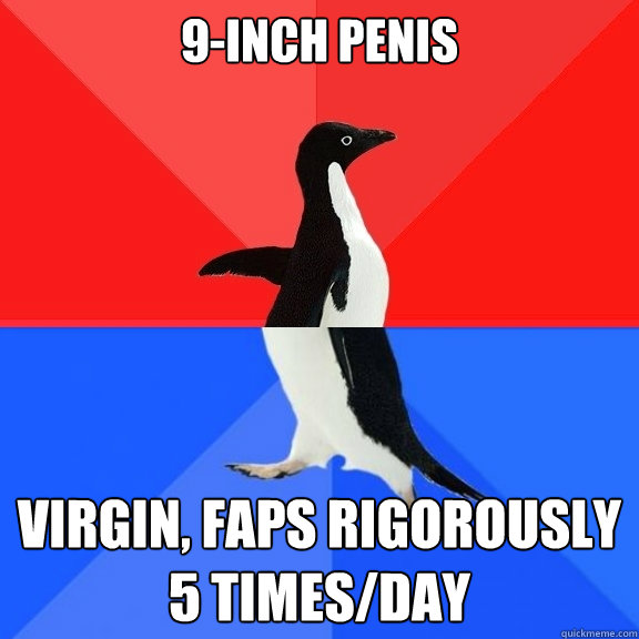 9-inch penis Virgin, faps rigorously 5 times/day  Socially Awksome Penguin