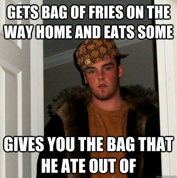 Gets bag of fries on the way home and eats some gives you the bag that he ate out of  Scumbag Steve