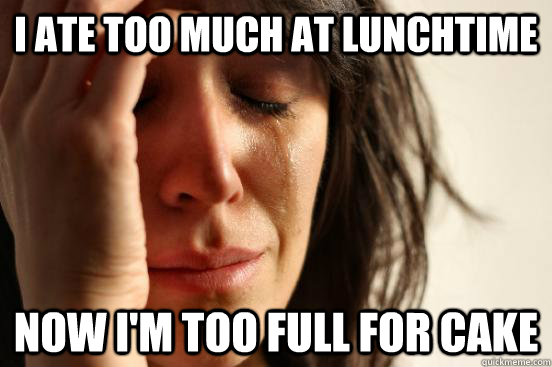I ate too much at lunchtime now I'm too full for cake - I ate too much at lunchtime now I'm too full for cake  First World Problems