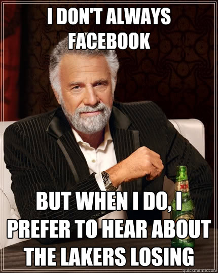 I don't always Facebook But when I do, I prefer to hear about the Lakers losing  The Most Interesting Man In The World