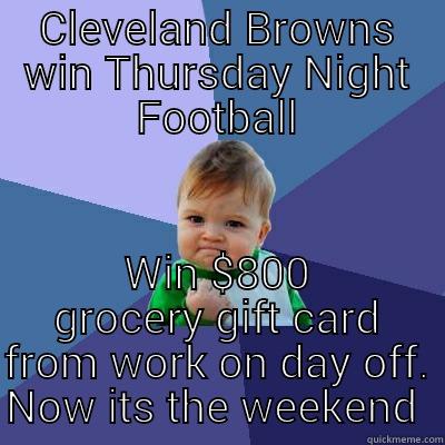 CLEVELAND BROWNS WIN THURSDAY NIGHT FOOTBALL WIN $800 GROCERY GIFT CARD FROM WORK ON DAY OFF. NOW ITS THE WEEKEND  Success Kid