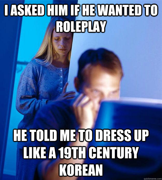 I asked him if he wanted to roleplay He told me to dress up like a 19th century Korean  Redditors Wife