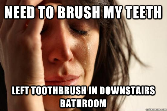 Need to brush my teeth left toothbrush in downstairs bathroom  First World Problems
