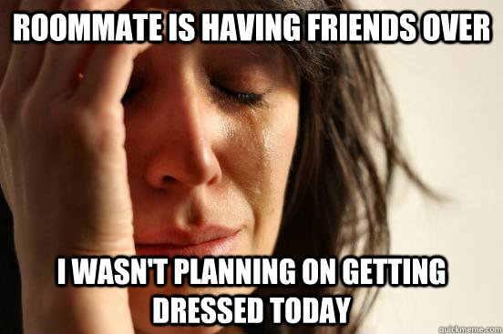Roommate is having friends over I wasn't planning on getting dressed today - Roommate is having friends over I wasn't planning on getting dressed today  First World Problems