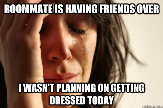 Roommate is having friends over I wasn't planning on getting dressed today  First World Problems