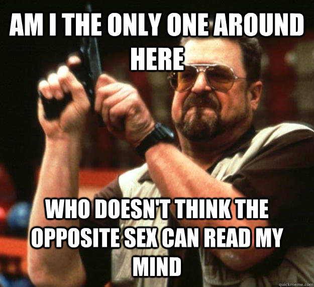 AM I THE ONLY ONE AROUND HERE WHO DOESN'T THINK THE OPPOSITE SEX CAN READ MY MIND  Angry Walter