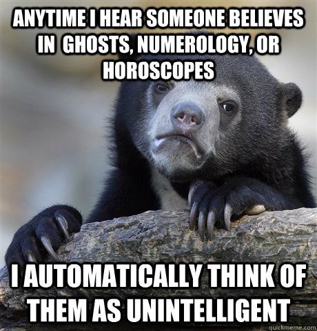 Anytime I hear someone believes in  ghosts, numerology, or horoscopes I automatically think of them as unintelligent - Anytime I hear someone believes in  ghosts, numerology, or horoscopes I automatically think of them as unintelligent  Confession Bear
