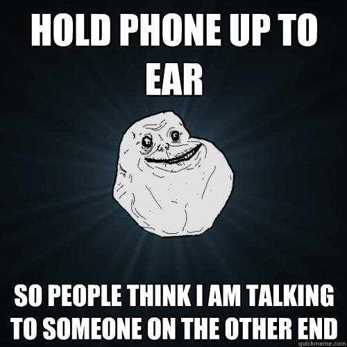 Hold phone up to ear so people think i am talking to someone on the other end  Forever Alone