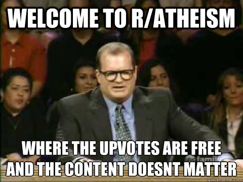 welcome to r/atheism where the upvotes are free
and the content doesnt matter  Scumbag drew