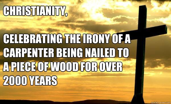 Christianity,

Celebrating the irony of a carpenter being nailed to a piece of wood for over 2000 years  