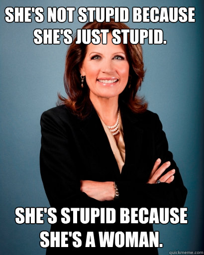 She's not stupid because she's just stupid. She's stupid because she's a woman.  Whites Rule Bachmann