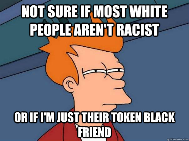 Not sure if most white people aren't racist Or if I'm just their token black friend - Not sure if most white people aren't racist Or if I'm just their token black friend  Futurama Fry