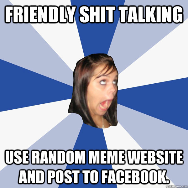 friendly shit talking use random meme website and post to facebook.  Annoying Facebook Girl