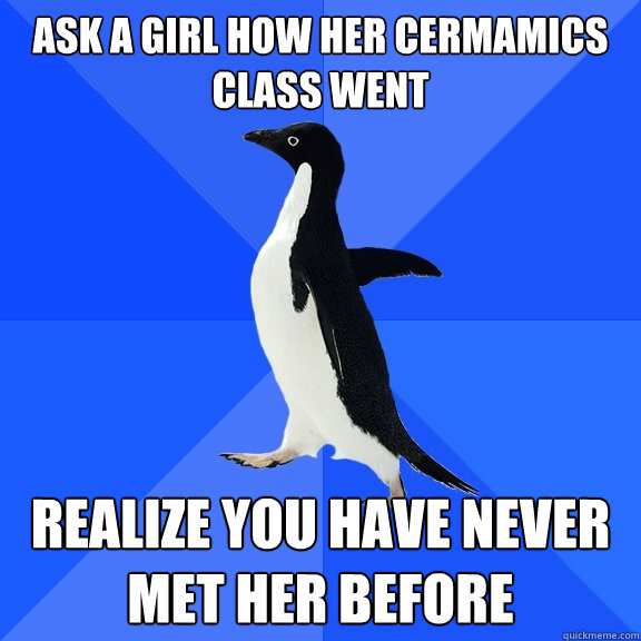 ask a girl how her cermamics class went realize you have never met her before  Socially Awkward Penguin