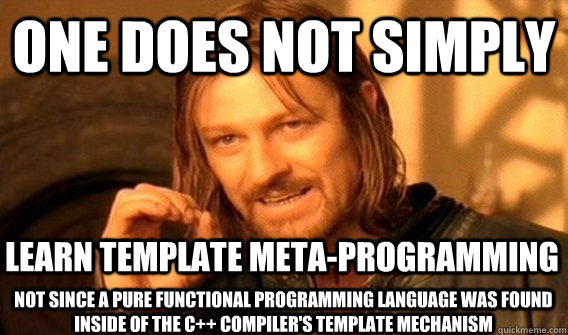ONE DOES NOT SIMPLY Learn template meta-programming not since a pure functional programming language was found inside of the C++ compiler's template mechanism  One Does Not Simply
