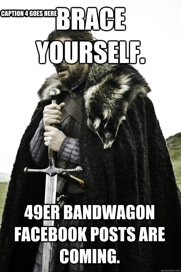 Brace yourself. 49er bandwagon Facebook posts are coming. Caption 3 goes here Caption 4 goes here  Winter is coming